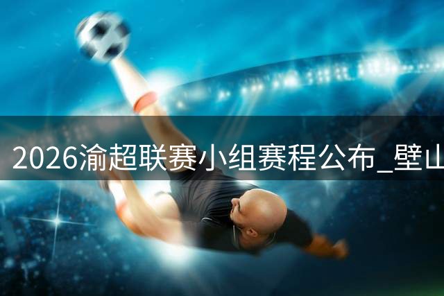 2026渝超联赛小组赛程公布 壁山狼队首战迎击荣昌陶队